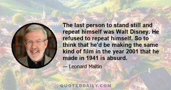 The last person to stand still and repeat himself was Walt Disney. He refused to repeat himself. So to think that he'd be making the same kind of film in the year 2001 that he made in 1941 is absurd.