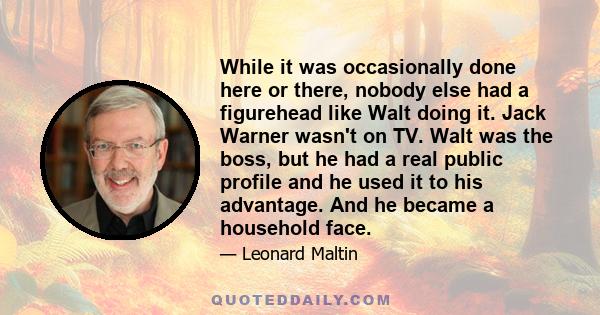 While it was occasionally done here or there, nobody else had a figurehead like Walt doing it. Jack Warner wasn't on TV. Walt was the boss, but he had a real public profile and he used it to his advantage. And he became 