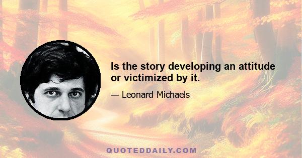 Is the story developing an attitude or victimized by it.