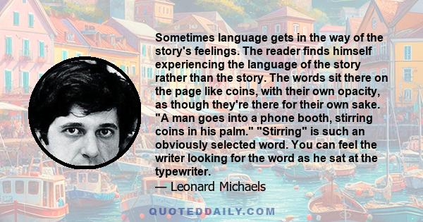 Sometimes language gets in the way of the story's feelings. The reader finds himself experiencing the language of the story rather than the story. The words sit there on the page like coins, with their own opacity, as