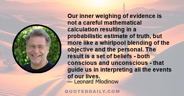 Our inner weighing of evidence is not a careful mathematical calculation resulting in a probabilistic estimate of truth, but more like a whirlpool blending of the objective and the personal. The result is a set of