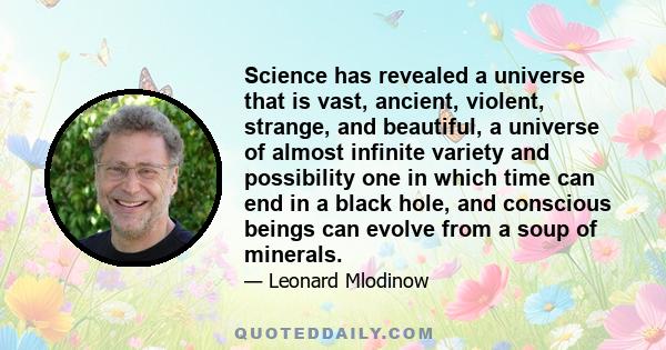 Science has revealed a universe that is vast, ancient, violent, strange, and beautiful, a universe of almost infinite variety and possibility one in which time can end in a black hole, and conscious beings can evolve