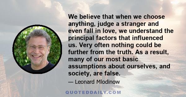 We believe that when we choose anything, judge a stranger and even fall in love, we understand the principal factors that influenced us. Very often nothing could be further from the truth. As a result, many of our most