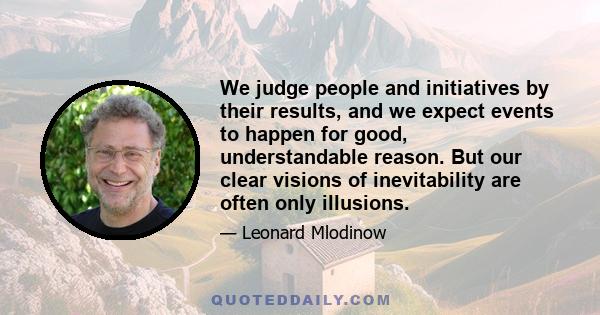 We judge people and initiatives by their results, and we expect events to happen for good, understandable reason. But our clear visions of inevitability are often only illusions.