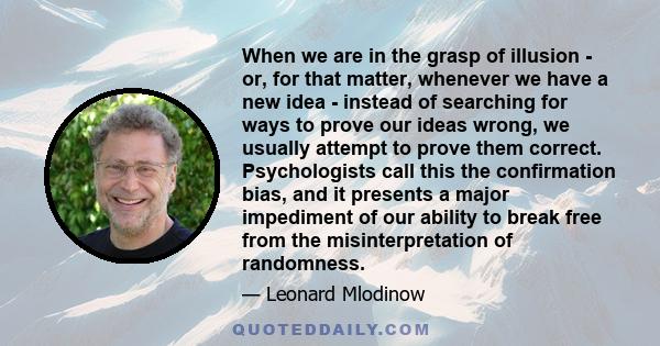 When we are in the grasp of illusion - or, for that matter, whenever we have a new idea - instead of searching for ways to prove our ideas wrong, we usually attempt to prove them correct. Psychologists call this the