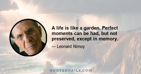 A life is like a garden. Perfect moments can be had, but not preserved, except in memory.