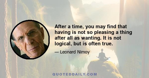 After a time, you may find that having is not so pleasing a thing after all as wanting. It is not logical, but is often true.