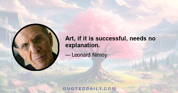 Art, if it is successful, needs no explanation.