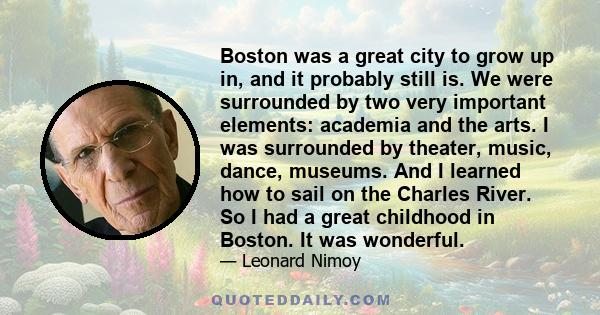 Boston was a great city to grow up in, and it probably still is. We were surrounded by two very important elements: academia and the arts. I was surrounded by theater, music, dance, museums. And I learned how to sail on 