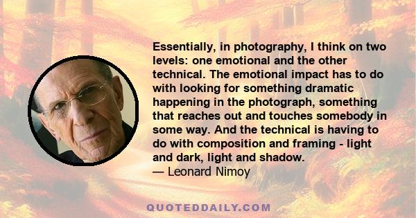 Essentially, in photography, I think on two levels: one emotional and the other technical. The emotional impact has to do with looking for something dramatic happening in the photograph, something that reaches out and