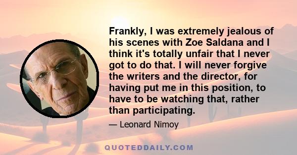 Frankly, I was extremely jealous of his scenes with Zoe Saldana and I think it's totally unfair that I never got to do that. I will never forgive the writers and the director, for having put me in this position, to have 