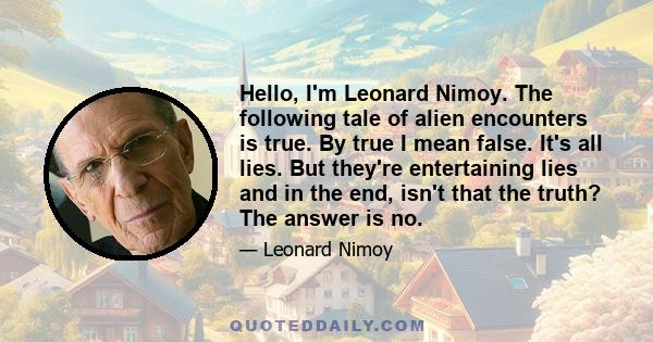 Hello, I'm Leonard Nimoy. The following tale of alien encounters is true. By true I mean false. It's all lies. But they're entertaining lies and in the end, isn't that the truth? The answer is no.