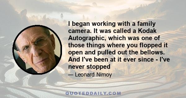 I began working with a family camera. It was called a Kodak Autographic, which was one of those things where you flopped it open and pulled out the bellows. And I've been at it ever since - I've never stopped