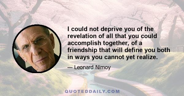 I could not deprive you of the revelation of all that you could accomplish together, of a friendship that will define you both in ways you cannot yet realize.