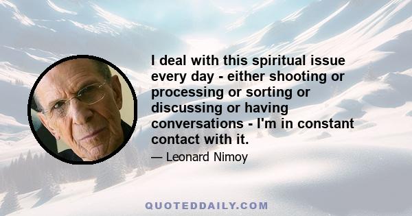 I deal with this spiritual issue every day - either shooting or processing or sorting or discussing or having conversations - I'm in constant contact with it.