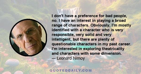 I don't have a preference for bad people, no. I have an interest in playing a broad range of characters. Obviously, I'm mostly identified with a character who is very responsible, very solid and very intelligent, but