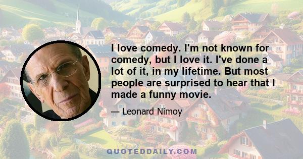 I love comedy. I'm not known for comedy, but I love it. I've done a lot of it, in my lifetime. But most people are surprised to hear that I made a funny movie.