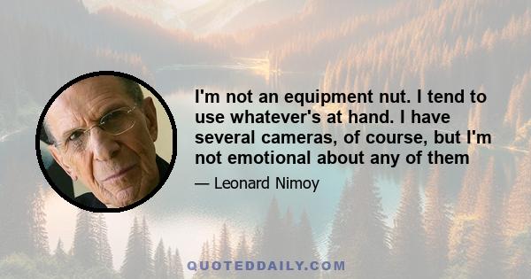 I'm not an equipment nut. I tend to use whatever's at hand. I have several cameras, of course, but I'm not emotional about any of them