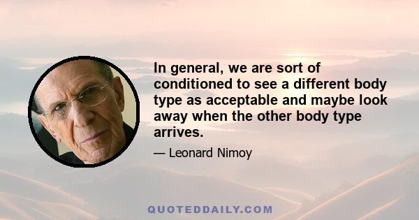 In general, we are sort of conditioned to see a different body type as acceptable and maybe look away when the other body type arrives.