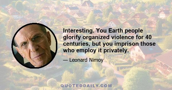 Interesting. You Earth people glorify organized violence for 40 centuries, but you imprison those who employ it privately.