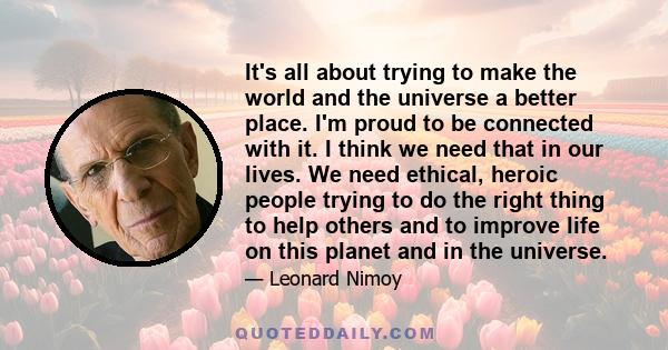 It's all about trying to make the world and the universe a better place. I'm proud to be connected with it. I think we need that in our lives. We need ethical, heroic people trying to do the right thing to help others