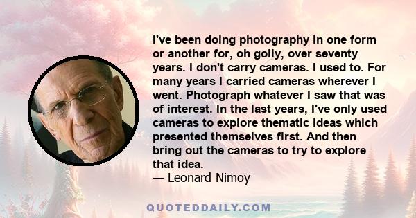 I've been doing photography in one form or another for, oh golly, over seventy years. I don't carry cameras. I used to. For many years I carried cameras wherever I went. Photograph whatever I saw that was of interest.