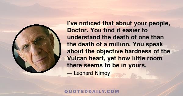 I've noticed that about your people, Doctor. You find it easier to understand the death of one than the death of a million. You speak about the objective hardness of the Vulcan heart, yet how little room there seems to