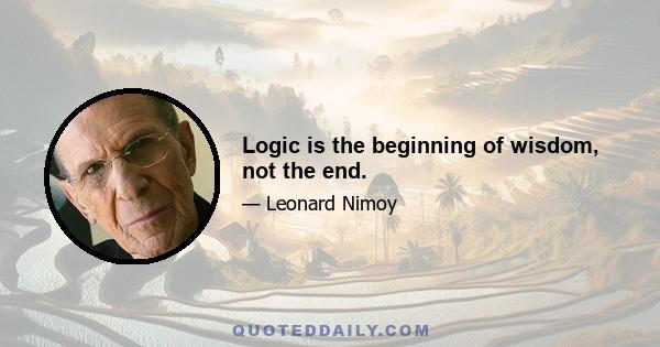 Logic is the beginning of wisdom, not the end.