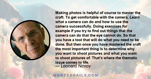 Making photos is helpful of course to master the craft. To get comfortable with the camera. Learn what a camera can do and how to use the camera successfully. Doing exercises for example if you try to find out things