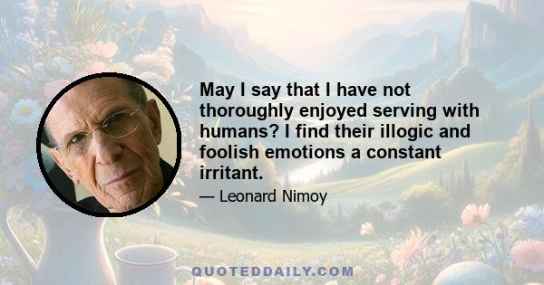 May I say that I have not thoroughly enjoyed serving with humans? I find their illogic and foolish emotions a constant irritant.