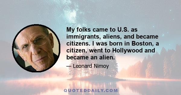 My folks came to U.S. as immigrants, aliens, and became citizens. I was born in Boston, a citizen, went to Hollywood and became an alien.