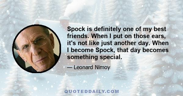 Spock is definitely one of my best friends. When I put on those ears, it's not like just another day. When I become Spock, that day becomes something special.