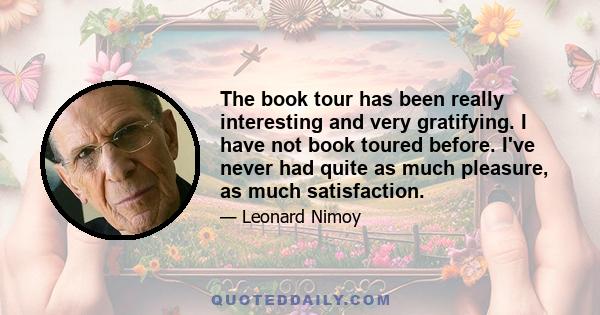 The book tour has been really interesting and very gratifying. I have not book toured before. I've never had quite as much pleasure, as much satisfaction.