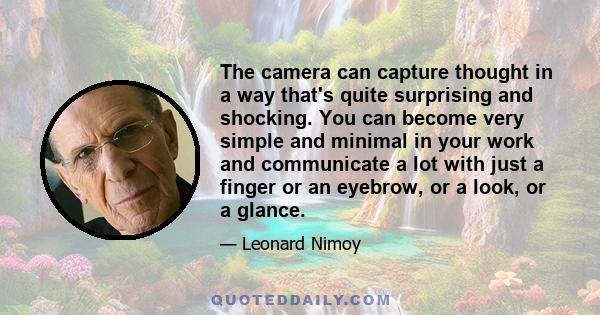 The camera can capture thought in a way that's quite surprising and shocking. You can become very simple and minimal in your work and communicate a lot with just a finger or an eyebrow, or a look, or a glance.