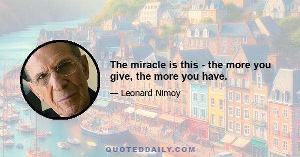 The miracle is this - the more you give, the more you have.