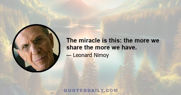 The miracle is this: the more we share the more we have.