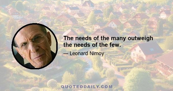 The needs of the many outweigh the needs of the few.