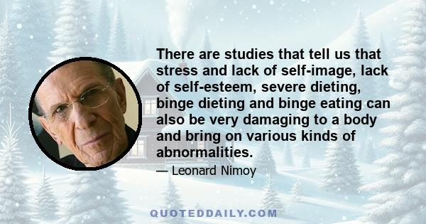 There are studies that tell us that stress and lack of self-image, lack of self-esteem, severe dieting, binge dieting and binge eating can also be very damaging to a body and bring on various kinds of abnormalities.