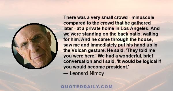 There was a very small crowd - minuscule compared to the crowd that he gathered later - at a private home in Los Angeles. And we were standing on the back patio, waiting for him. And he came through the house, saw me