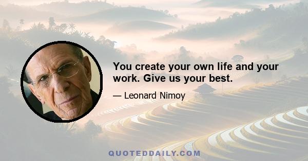 You create your own life and your work. Give us your best.