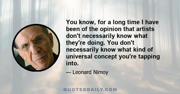 You know, for a long time I have been of the opinion that artists don't necessarily know what they're doing. You don't necessarily know what kind of universal concept you're tapping into.