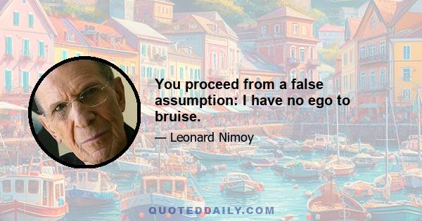 You proceed from a false assumption: I have no ego to bruise.