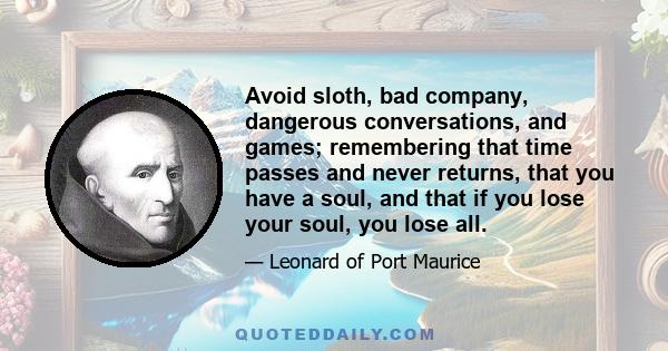 Avoid sloth, bad company, dangerous conversations, and games; remembering that time passes and never returns, that you have a soul, and that if you lose your soul, you lose all.