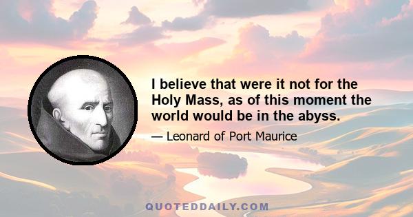 I believe that were it not for the Holy Mass, as of this moment the world would be in the abyss.