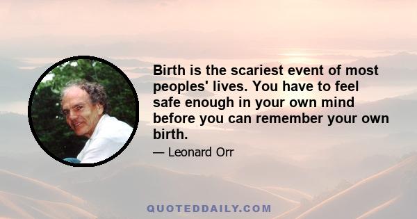 Birth is the scariest event of most peoples' lives. You have to feel safe enough in your own mind before you can remember your own birth.