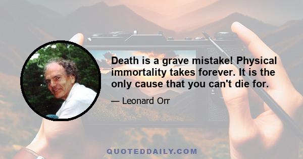 Death is a grave mistake! Physical immortality takes forever. It is the only cause that you can't die for.