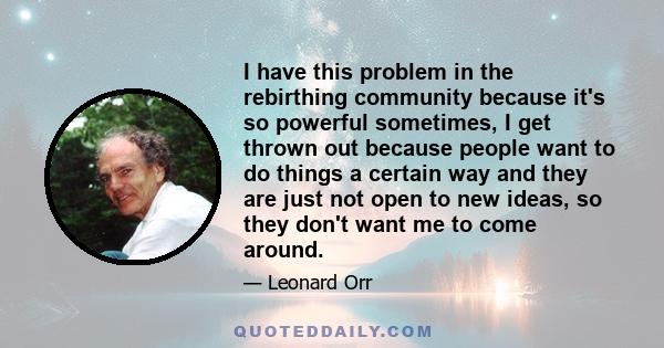 I have this problem in the rebirthing community because it's so powerful sometimes, I get thrown out because people want to do things a certain way and they are just not open to new ideas, so they don't want me to come