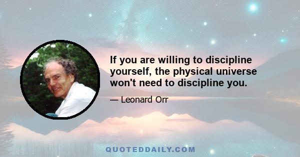 If you are willing to discipline yourself, the physical universe won't need to discipline you.