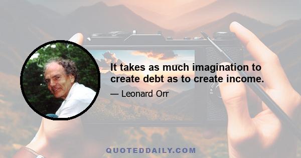 It takes as much imagination to create debt as to create income.