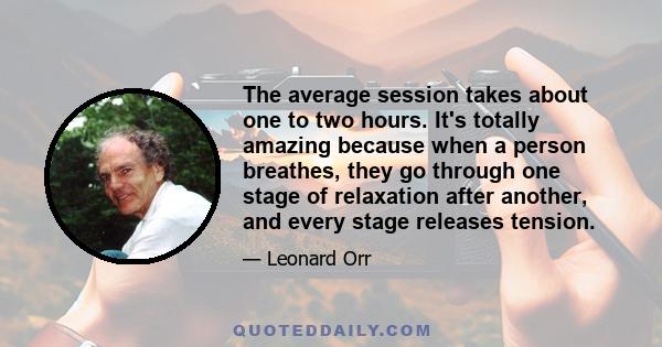 The average session takes about one to two hours. It's totally amazing because when a person breathes, they go through one stage of relaxation after another, and every stage releases tension.